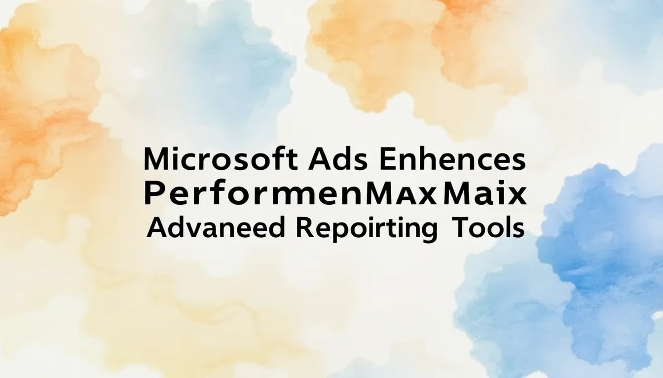 MICROSOFT ADS ENHANCES PERFORMANCE MAX WITH ADVANCED REPORTING TOOLS
